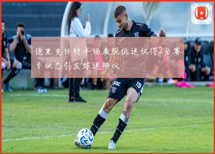 德里克怀特半场表现低迷仅得2分赛季状态引发球迷热议