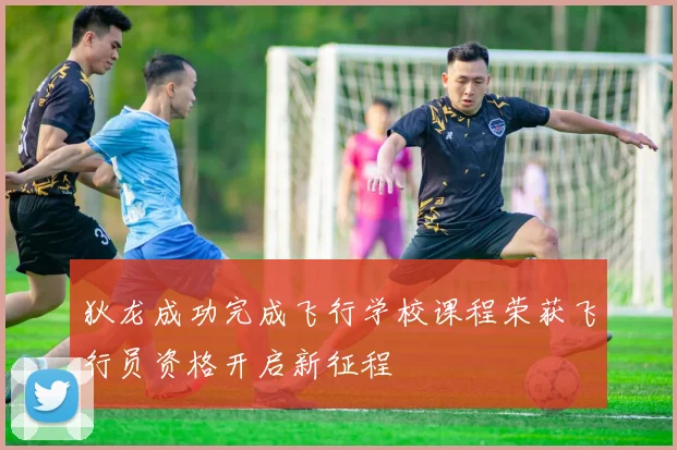 狄龙成功完成飞行学校课程荣获飞行员资格开启新征程