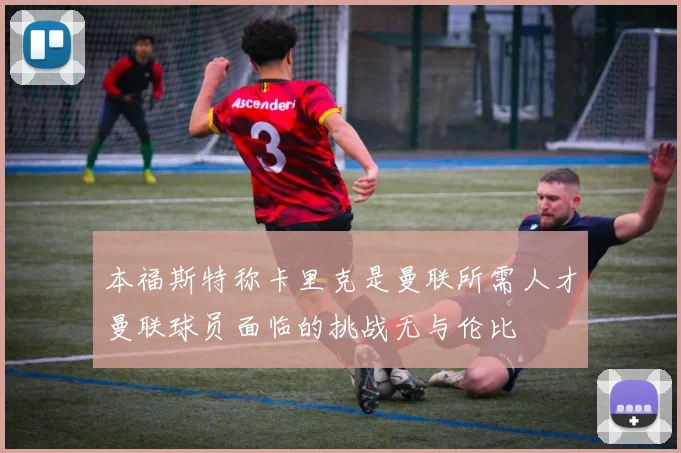 本福斯特称卡里克是曼联所需人才曼联球员面临的挑战无与伦比