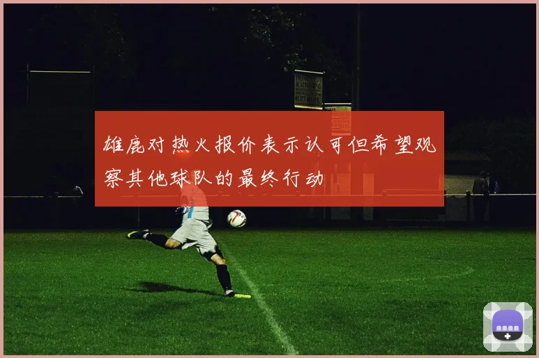 雄鹿对热火报价表示认可但希望观察其他球队的最终行动