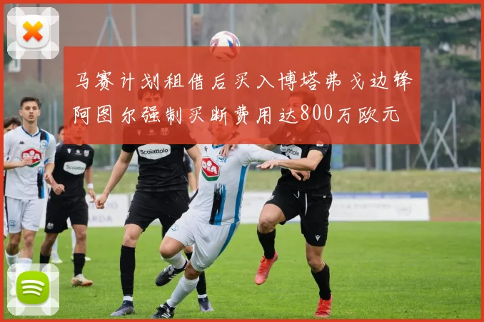 马赛计划租借后买入博塔弗戈边锋阿图尔强制买断费用达800万欧元