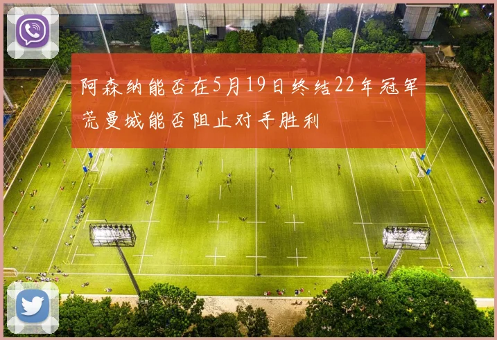 阿森纳能否在5月19日终结22年冠军荒曼城能否阻止对手胜利