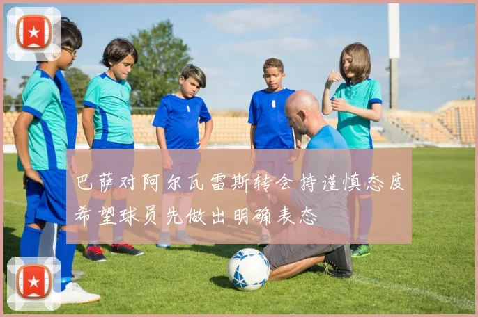 巴萨对阿尔瓦雷斯转会持谨慎态度希望球员先做出明确表态