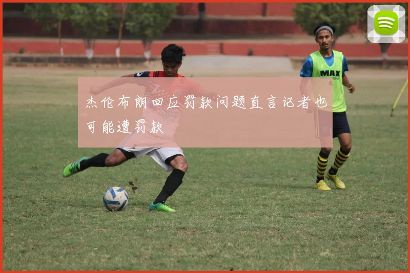 杰伦布朗回应罚款问题直言记者也可能遭罚款