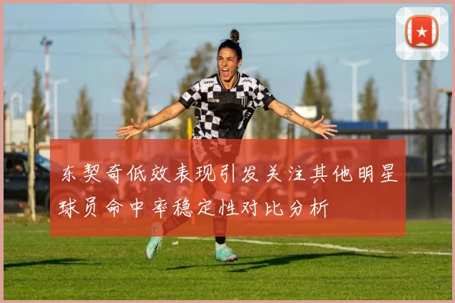 东契奇低效表现引发关注其他明星球员命中率稳定性对比分析