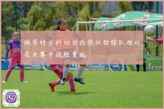 佩蒂特分析切尔西现状称球队难以在决赛中战胜曼城