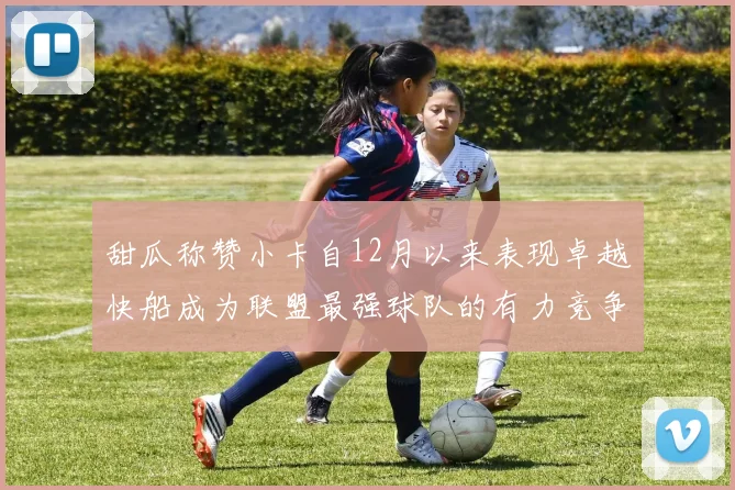 甜瓜称赞小卡自12月以来表现卓越快船成为联盟最强球队的有力竞争者