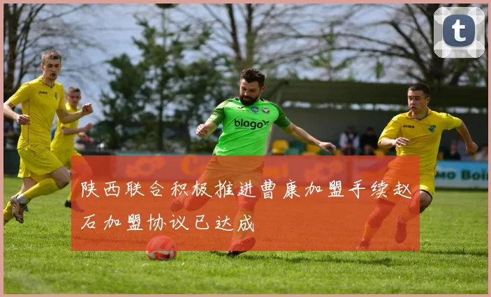 陕西联合积极推进曹康加盟手续赵石加盟协议已达成