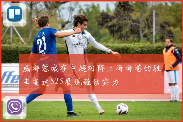 成都蓉城在中超对阵上海海港的胜率高达625展现强劲实力