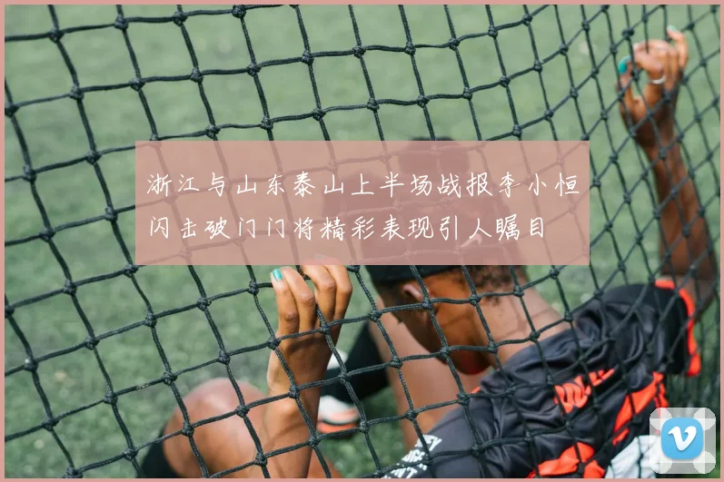 浙江与山东泰山上半场战报李小恒闪击破门门将精彩表现引人瞩目