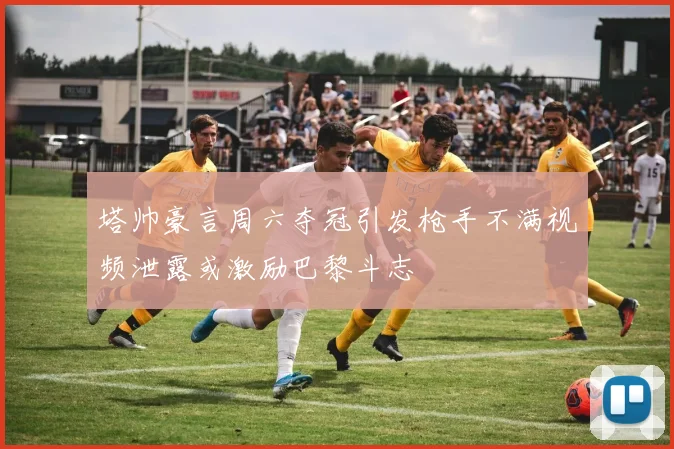 塔帅豪言周六夺冠引发枪手不满视频泄露或激励巴黎斗志