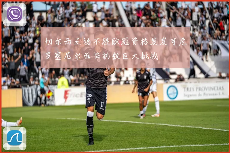 切尔西五场不胜欧冠资格岌岌可危罗塞尼尔面临执教巨大挑战