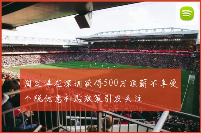 周定洋在深圳获得500万顶薪不享受个税优惠补贴政策引发关注