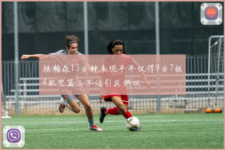 杨瀚森13分钟表现平平仅得9分7板4犯空篮三不沾引发热议