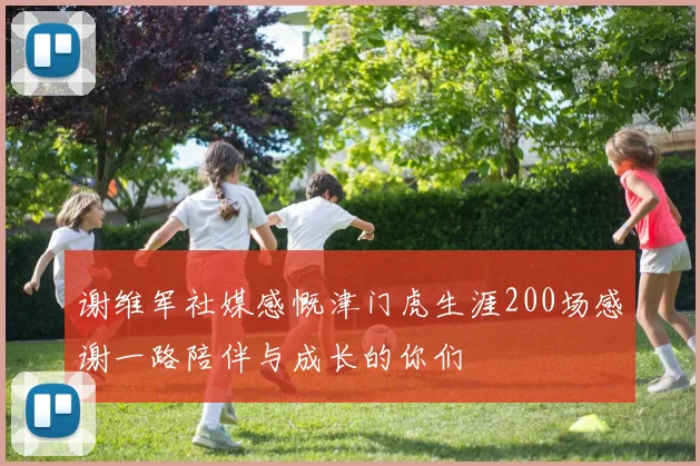 谢维军社媒感慨津门虎生涯200场感谢一路陪伴与成长的你们