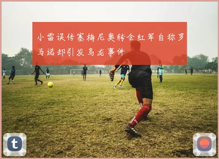 小雷误传塞梅尼奥转会红军自称罗马诺却引发乌龙事件
