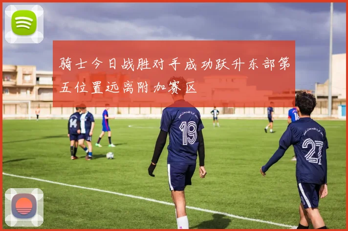 骑士今日战胜对手成功跃升东部第五位置远离附加赛区