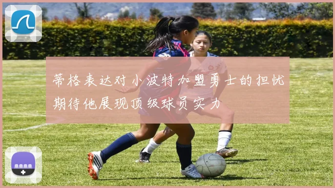 蒂格表达对小波特加盟勇士的担忧期待他展现顶级球员实力