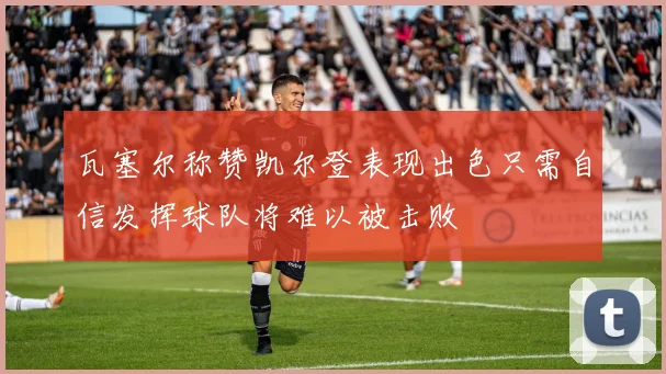 瓦塞尔称赞凯尔登表现出色只需自信发挥球队将难以被击败