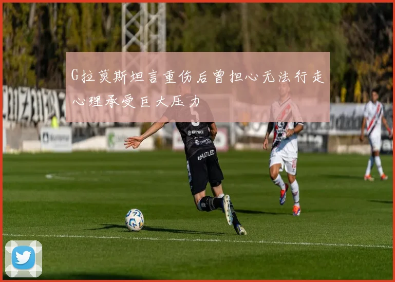 G拉莫斯坦言重伤后曾担心无法行走心理承受巨大压力