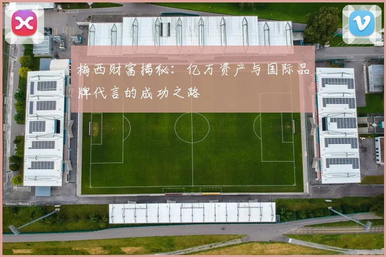 梅西财富揭秘：亿万资产与国际品牌代言的成功之路